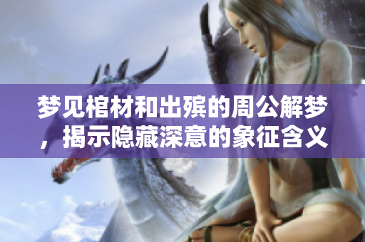 梦见棺材和出殡的周公解梦，揭示隐藏深意的象征含义