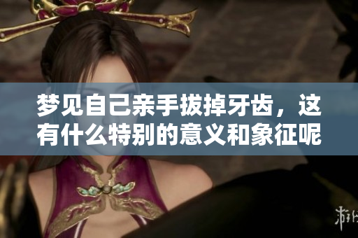 梦见自己亲手拔掉牙齿，这有什么特别的意义和象征呢