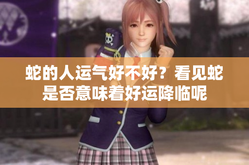 蛇的人运气好不好？看见蛇是否意味着好运降临呢