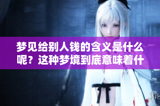 梦见给别人钱的含义是什么呢？这种梦境到底意味着什么呢？