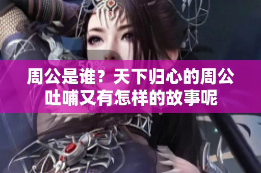 周公是谁？天下归心的周公吐哺又有怎样的故事呢