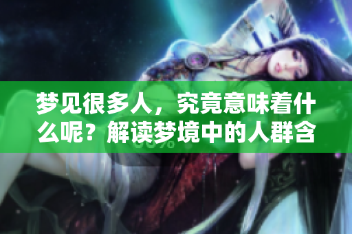梦见很多人，究竟意味着什么呢？解读梦境中的人群含义。