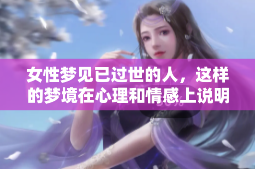 女性梦见已过世的人，这样的梦境在心理和情感上说明了什么呢