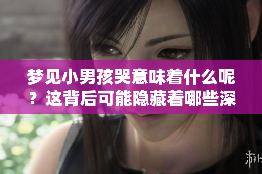 梦见小男孩哭意味着什么呢？这背后可能隐藏着哪些深意呢？