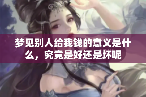 梦见别人给我钱的意义是什么，究竟是好还是坏呢