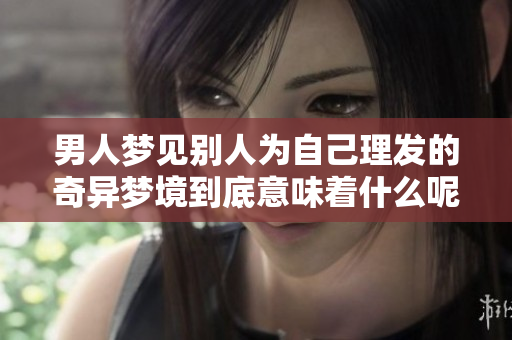 男人梦见别人为自己理发的奇异梦境到底意味着什么呢