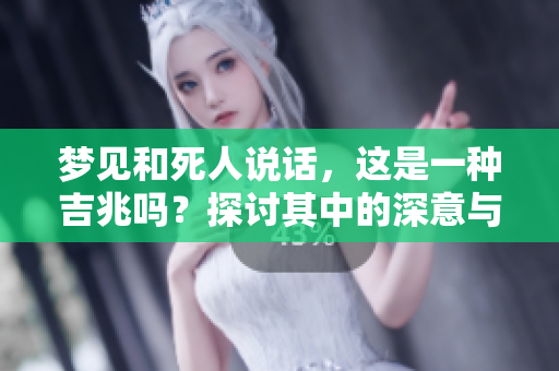 梦见和死人说话，这是一种吉兆吗？探讨其中的深意与解读