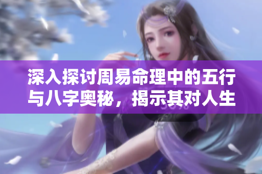 深入探讨周易命理中的五行与八字奥秘，揭示其对人生的深远影响