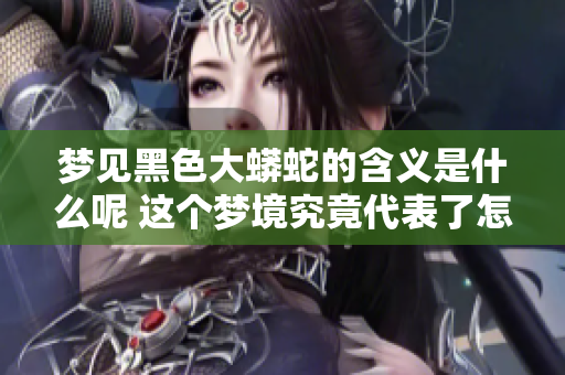 梦见黑色大蟒蛇的含义是什么呢 这个梦境究竟代表了怎样的象征呢