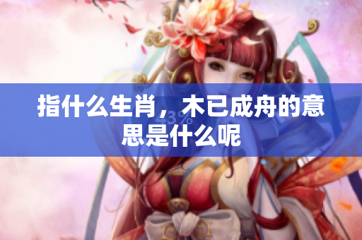 指什么生肖，木已成舟的意思是什么呢