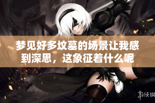 梦见好多坟墓的场景让我感到深思，这象征着什么呢