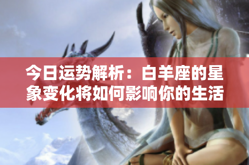 今日运势解析：白羊座的星象变化将如何影响你的生活