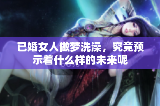 已婚女人做梦洗澡，究竟预示着什么样的未来呢