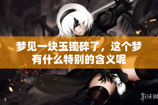 梦见一块玉镯碎了，这个梦有什么特别的含义呢