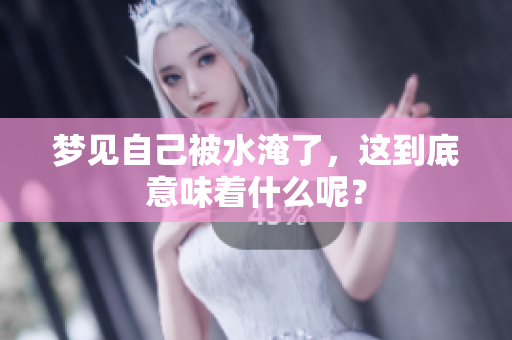 梦见自己被水淹了，这到底意味着什么呢？