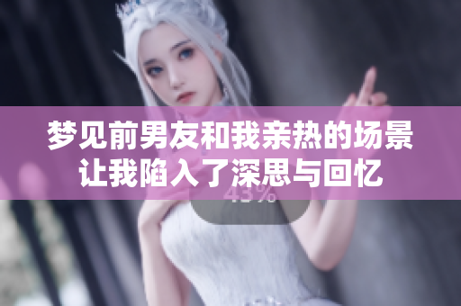 梦见前男友和我亲热的场景让我陷入了深思与回忆