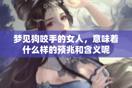 梦见狗咬手的女人，意味着什么样的预兆和含义呢