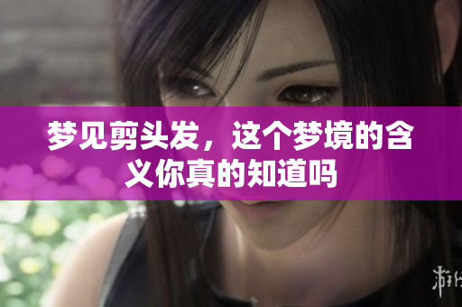 梦见剪头发，这个梦境的含义你真的知道吗