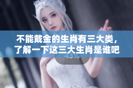 不能戴金的生肖有三大类，了解一下这三大生肖是谁吧
