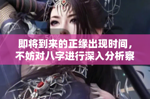 即将到来的正缘出现时间，不妨对八字进行深入分析察看