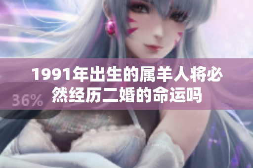 1991年出生的属羊人将必然经历二婚的命运吗