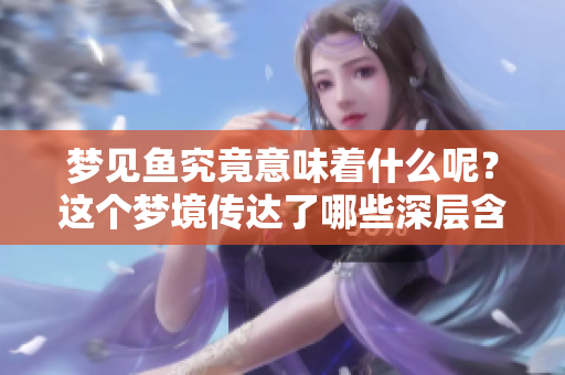 梦见鱼究竟意味着什么呢？这个梦境传达了哪些深层含义呢？