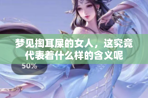 梦见掏耳屎的女人，这究竟代表着什么样的含义呢