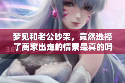 梦见和老公吵架，竟然选择了离家出走的情景是真的吗