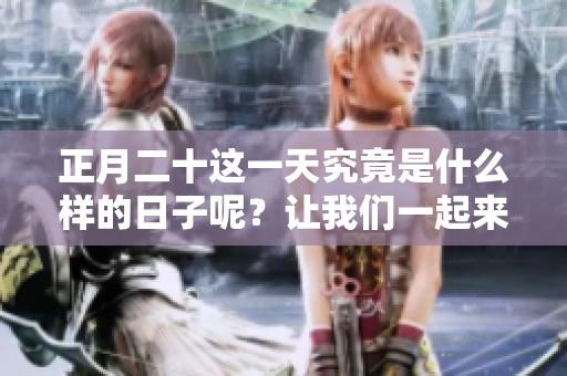 正月二十这一天究竟是什么样的日子呢？让我们一起来了解一下吧！
