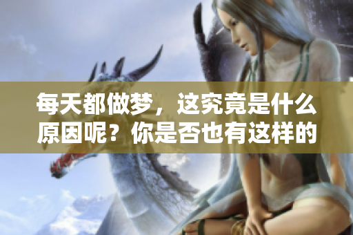 每天都做梦，这究竟是什么原因呢？你是否也有这样的困惑与好奇？