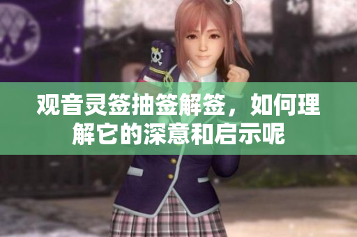 观音灵签抽签解签，如何理解它的深意和启示呢