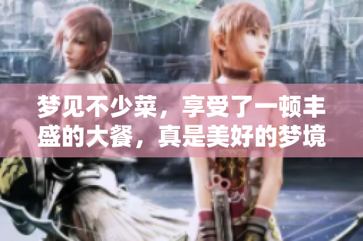 梦见不少菜，享受了一顿丰盛的大餐，真是美好的梦境