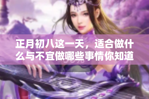 正月初八这一天，适合做什么与不宜做哪些事情你知道吗