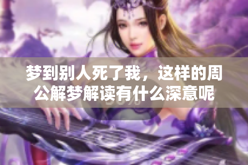 梦到别人死了我，这样的周公解梦解读有什么深意呢