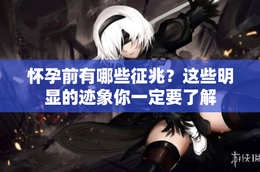 怀孕前有哪些征兆？这些明显的迹象你一定要了解