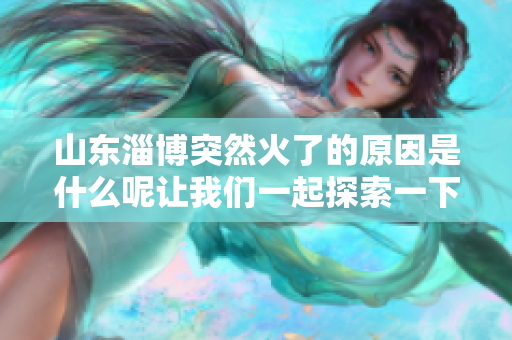 山东淄博突然火了的原因是什么呢让我们一起探索一下这个现象背后的故事