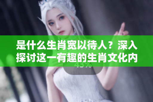是什么生肖宽以待人？深入探讨这一有趣的生肖文化内涵。