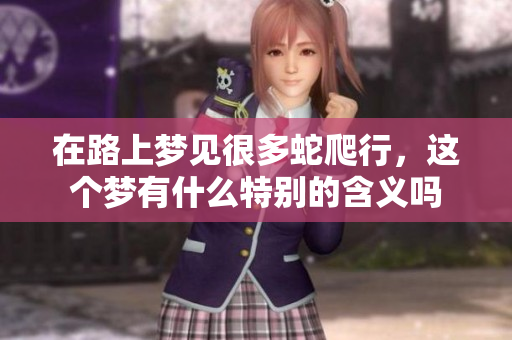 在路上梦见很多蛇爬行，这个梦有什么特别的含义吗