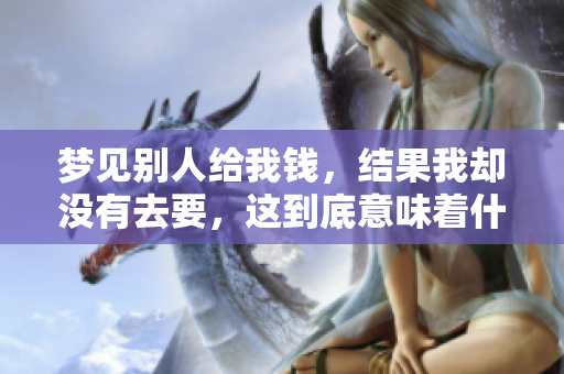 梦见别人给我钱，结果我却没有去要，这到底意味着什么呢