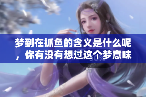 梦到在抓鱼的含义是什么呢，你有没有想过这个梦意味着什么呢