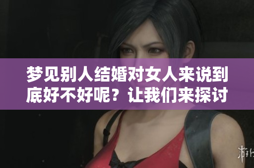 梦见别人结婚对女人来说到底好不好呢？让我们来探讨这个问题。