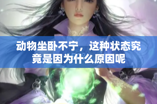 动物坐卧不宁，这种状态究竟是因为什么原因呢