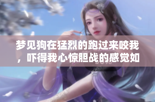 梦见狗在猛烈的跑过来咬我，吓得我心惊胆战的感觉如何呢