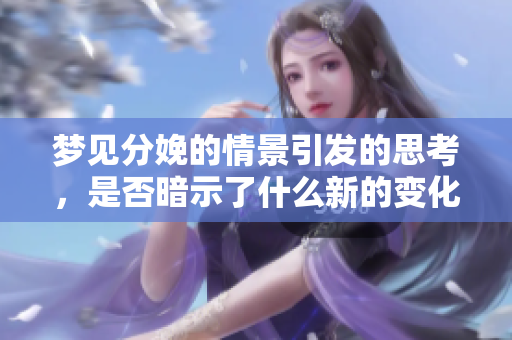 梦见分娩的情景引发的思考，是否暗示了什么新的变化呢