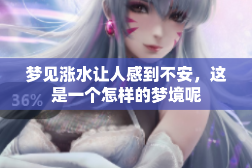 梦见涨水让人感到不安，这是一个怎样的梦境呢