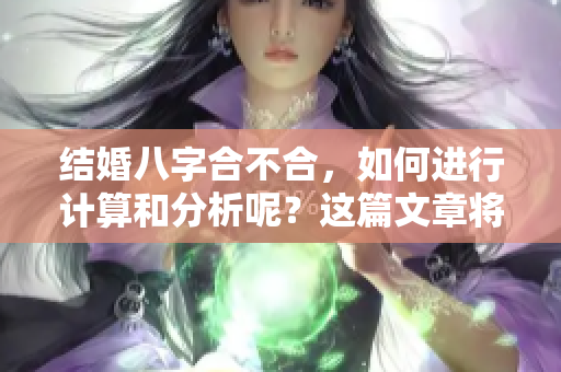 结婚八字合不合，如何进行计算和分析呢？这篇文章将为你解答。