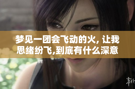 梦见一团会飞动的火, 让我思绪纷飞,到底有什么深意呢