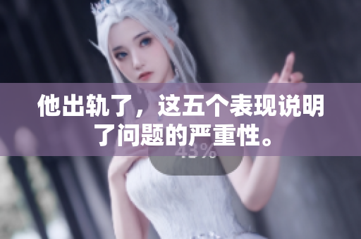 他出轨了，这五个表现说明了问题的严重性。