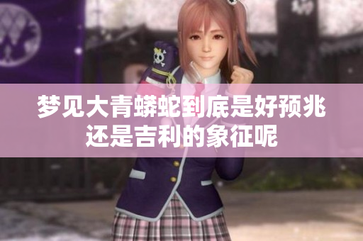 梦见大青蟒蛇到底是好预兆还是吉利的象征呢