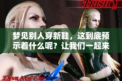 梦见别人穿新鞋，这到底预示着什么呢？让我们一起来探索其中的含义吧！